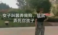 嚣张！女子遛狗咬伤女童，家长扣留恶狗女子称比你家孩子值钱！
